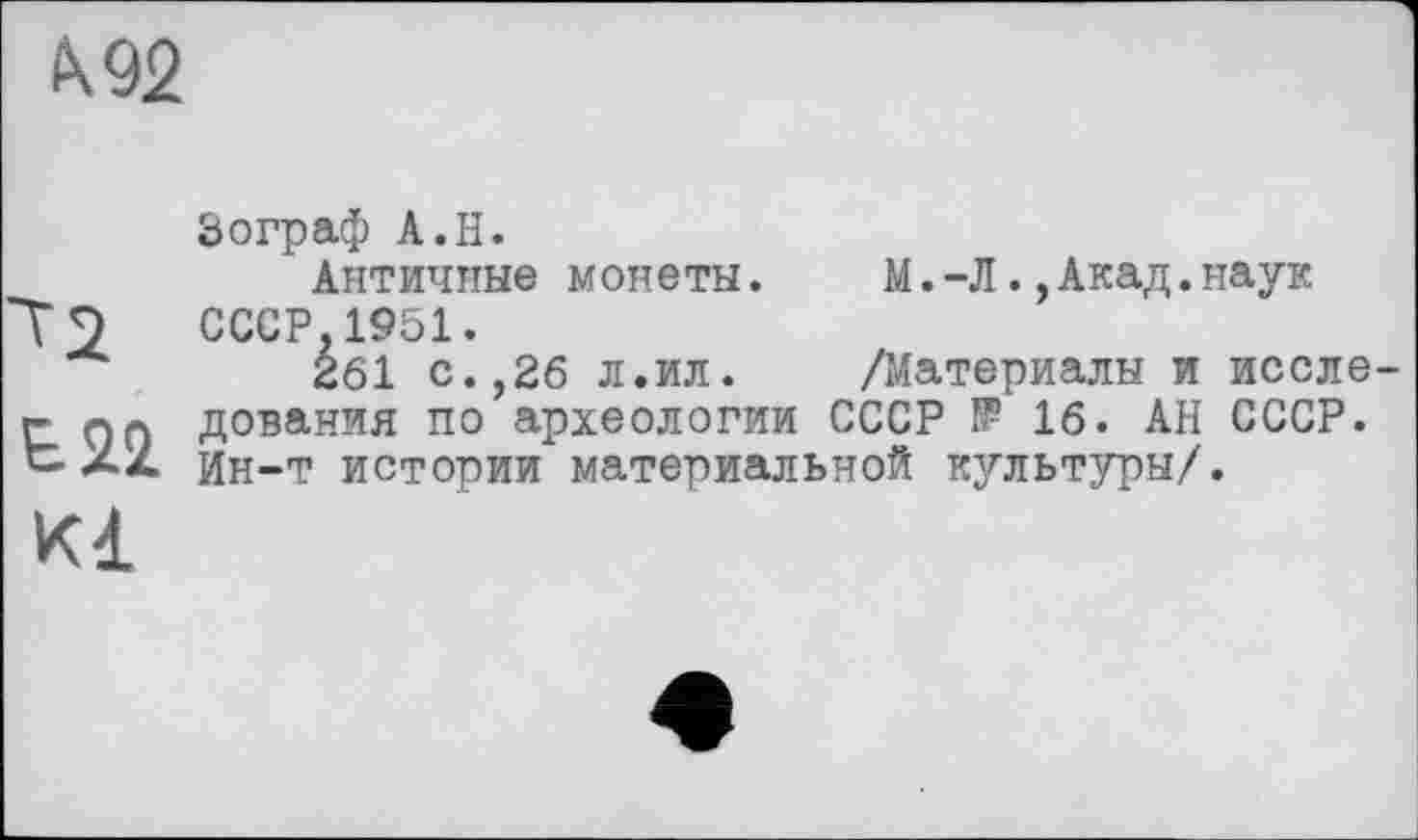 ﻿А 92
Зограф A.H.
Античные монеты. M.-ЛАкад.наук Тэ СССР. 1951.
261 с.,26 л.ил.	/Материалы и после
г пл дования по археологии СССР № 16. АН СССР. Ин-т истории материальной культуры/.
К1